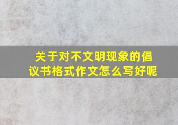 关于对不文明现象的倡议书格式作文怎么写好呢