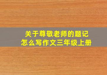 关于尊敬老师的题记怎么写作文三年级上册