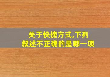 关于快捷方式,下列叙述不正确的是哪一项