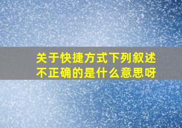 关于快捷方式下列叙述不正确的是什么意思呀