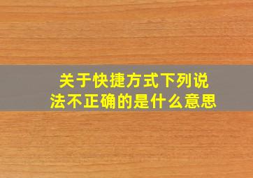 关于快捷方式下列说法不正确的是什么意思