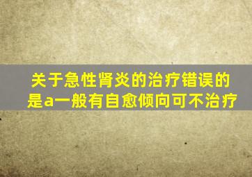 关于急性肾炎的治疗错误的是a一般有自愈倾向可不治疗