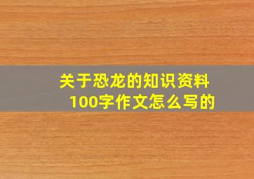 关于恐龙的知识资料100字作文怎么写的