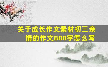 关于成长作文素材初三亲情的作文800字怎么写