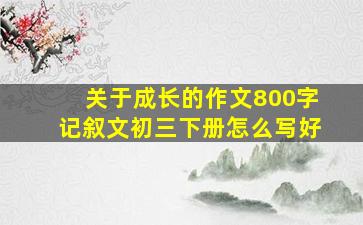 关于成长的作文800字记叙文初三下册怎么写好