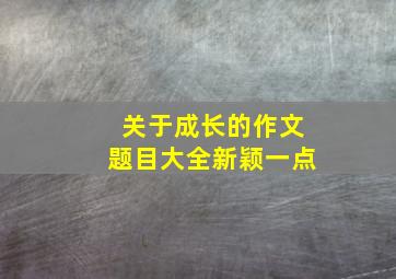 关于成长的作文题目大全新颖一点