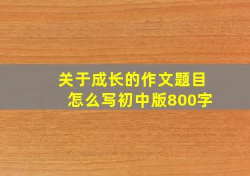 关于成长的作文题目怎么写初中版800字