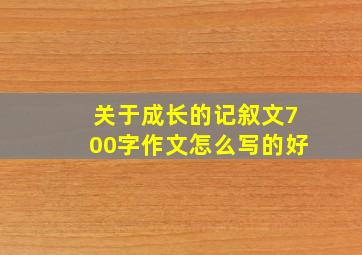 关于成长的记叙文700字作文怎么写的好