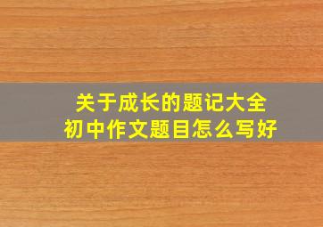 关于成长的题记大全初中作文题目怎么写好