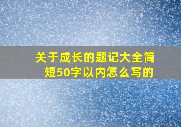 关于成长的题记大全简短50字以内怎么写的