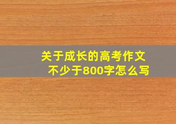 关于成长的高考作文不少于800字怎么写