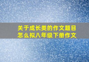 关于成长类的作文题目怎么拟八年级下册作文