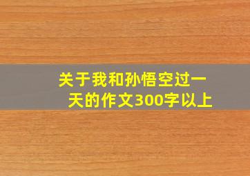 关于我和孙悟空过一天的作文300字以上