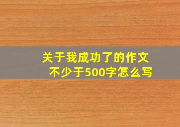 关于我成功了的作文不少于500字怎么写