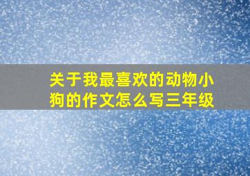 关于我最喜欢的动物小狗的作文怎么写三年级