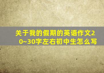 关于我的假期的英语作文20~30字左右初中生怎么写