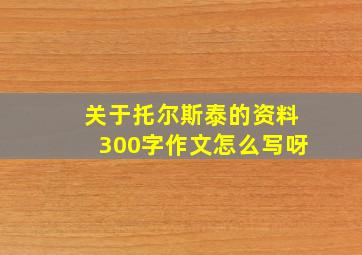 关于托尔斯泰的资料300字作文怎么写呀