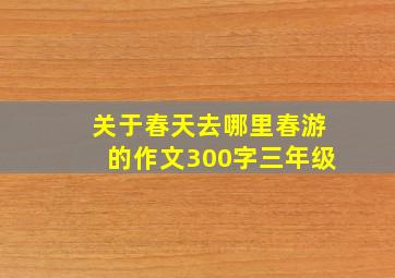 关于春天去哪里春游的作文300字三年级