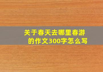 关于春天去哪里春游的作文300字怎么写