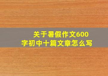 关于暑假作文600字初中十篇文章怎么写