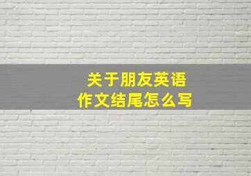 关于朋友英语作文结尾怎么写