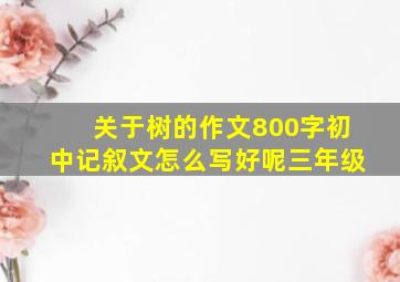 关于树的作文800字初中记叙文怎么写好呢三年级