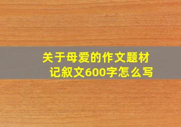 关于母爱的作文题材记叙文600字怎么写