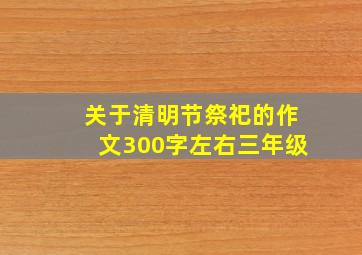 关于清明节祭祀的作文300字左右三年级