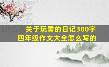 关于玩雪的日记300字四年级作文大全怎么写的