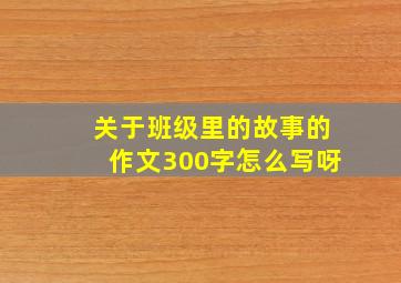 关于班级里的故事的作文300字怎么写呀