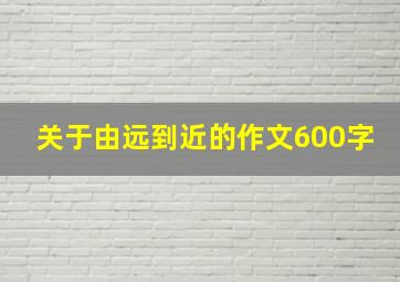 关于由远到近的作文600字