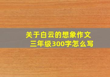 关于白云的想象作文三年级300字怎么写