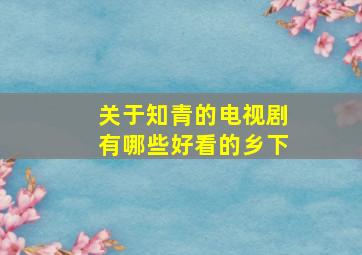 关于知青的电视剧有哪些好看的乡下