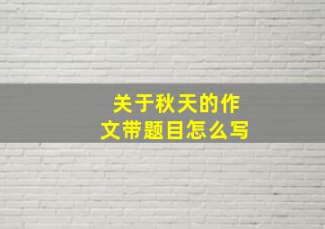 关于秋天的作文带题目怎么写