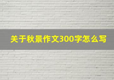 关于秋景作文300字怎么写