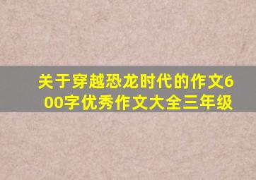 关于穿越恐龙时代的作文600字优秀作文大全三年级