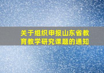 关于组织申报山东省教育教学研究课题的通知