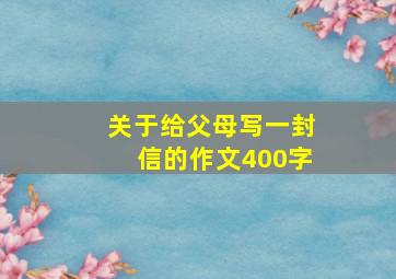 关于给父母写一封信的作文400字