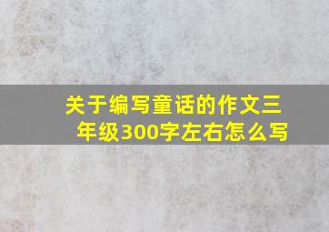 关于编写童话的作文三年级300字左右怎么写