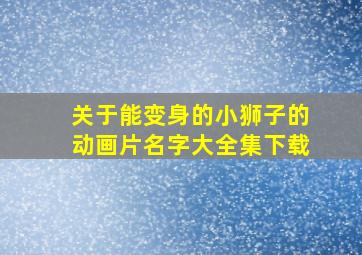 关于能变身的小狮子的动画片名字大全集下载