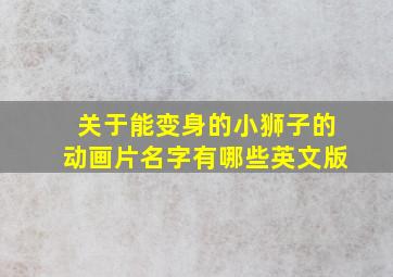 关于能变身的小狮子的动画片名字有哪些英文版