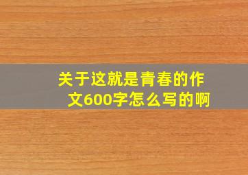 关于这就是青春的作文600字怎么写的啊