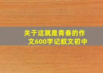 关于这就是青春的作文600字记叙文初中