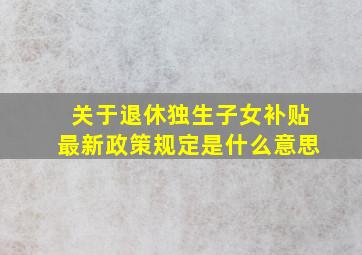 关于退休独生子女补贴最新政策规定是什么意思