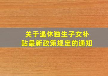 关于退休独生子女补贴最新政策规定的通知