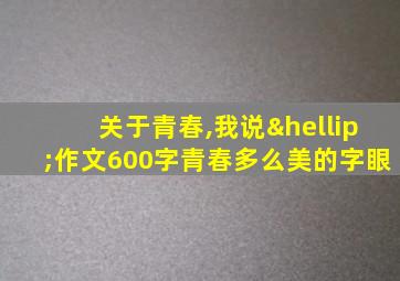 关于青春,我说…作文600字青春多么美的字眼