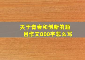 关于青春和创新的题目作文800字怎么写