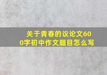 关于青春的议论文600字初中作文题目怎么写