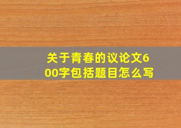 关于青春的议论文600字包括题目怎么写