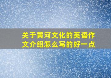 关于黄河文化的英语作文介绍怎么写的好一点